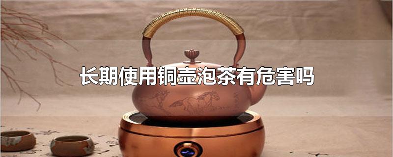 长期使用铜壶泡茶有危害吗